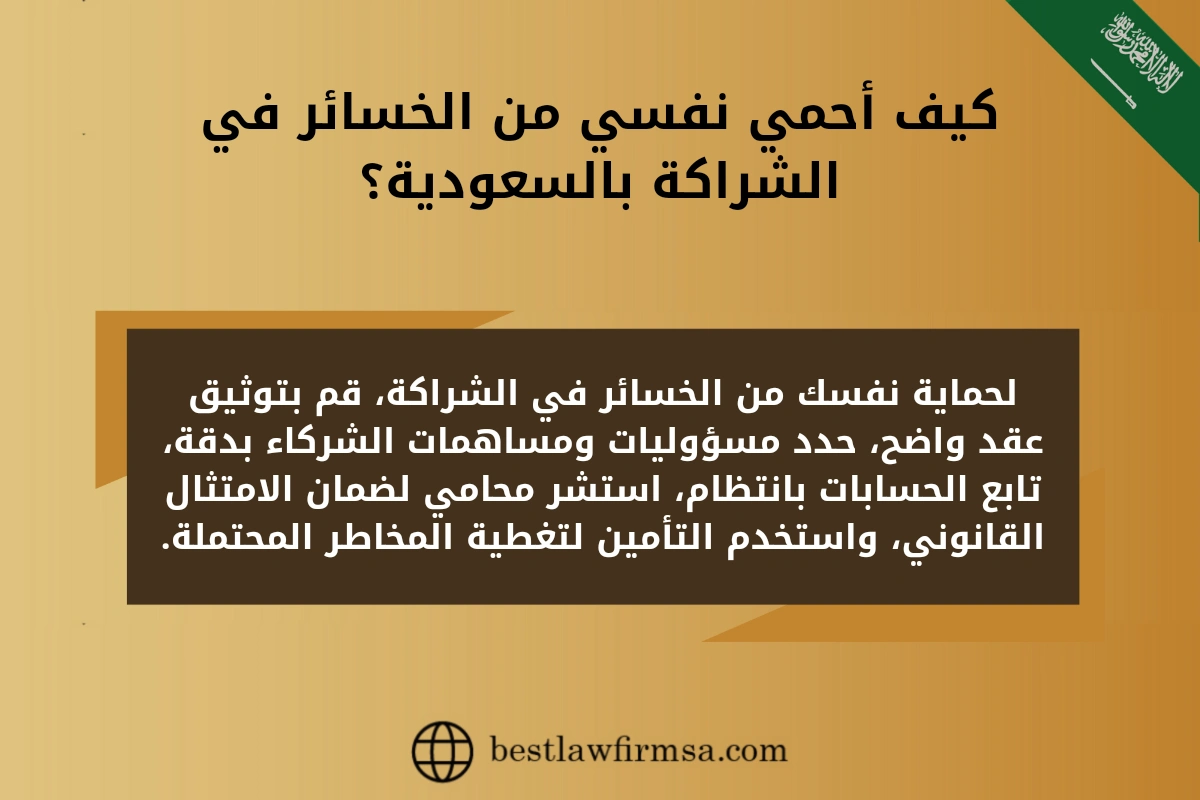 كيف أحمي نفسي من الخسائر في الشراكة بالسعودية؟  
لحماية نفسك من الخسائر في الشراكة، قم بتوثيق عقد واضح، حدد مسؤوليات ومساهمات الشركاء بدقة، تابع الحسابات بانتظام، استشر محامي لضمان الامتثال القانوني، واستخدم التأمين لتغطية المخاطر المحتملة.