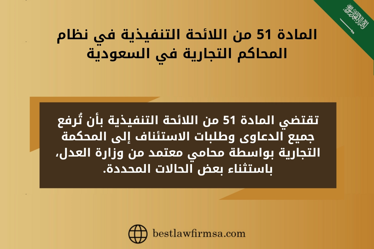 المادة 51 من اللائحة التنفيذية في نظام المحاكم التجارية في السعودية.
تقتضي المادة 51 من اللائحة التنفيذية بأن تُرفع جميع الدعاوى وطلبات الاستئناف إلى المحكمة التجارية بواسطة محامي معتمد من وزارة العدل، باستثناء بعض الحالات المحددة.